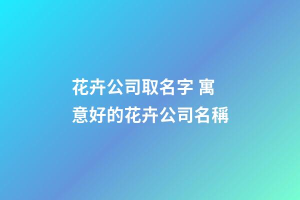 花卉公司取名字 寓意好的花卉公司名稱-第1張-公司起名-玄機派